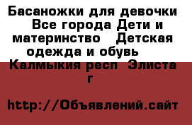 Басаножки для девочки - Все города Дети и материнство » Детская одежда и обувь   . Калмыкия респ.,Элиста г.